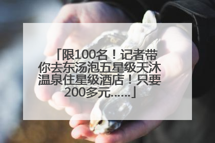 限100名！记者带你去东汤泡五星级天沐温泉住星级酒店！只要200多元……