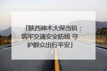 陕西神木大保当镇：筑牢交通安全防线 守护群众出行平安