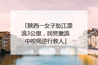 陕西一女子坠江漂流3公里，民警激流中咬绳逆行救人