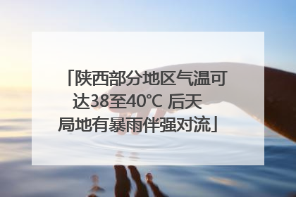 陕西部分地区气温可达38至40℃ 后天局地有暴雨伴强对流