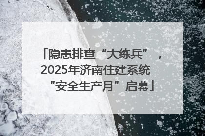 隐患排查“大练兵”，2025年济南住建系统“安全生产月”启幕
