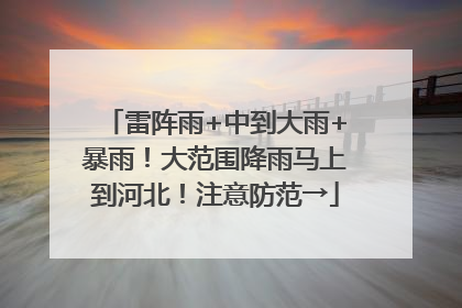 雷阵雨+中到大雨+暴雨！大范围降雨马上到河北！注意防范→