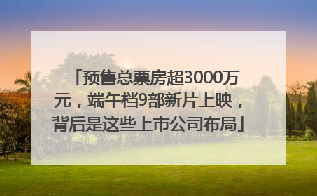 预售总票房超3000万元，端午档9部新片上映，背后是这些上市公司布局