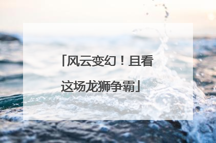 风云变幻！且看这场龙狮争霸