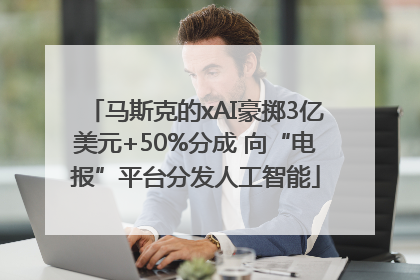 马斯克的xAI豪掷3亿美元+50%分成 向“电报”平台分发人工智能