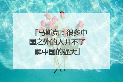 马斯克：很多中国之外的人并不了解中国的强大