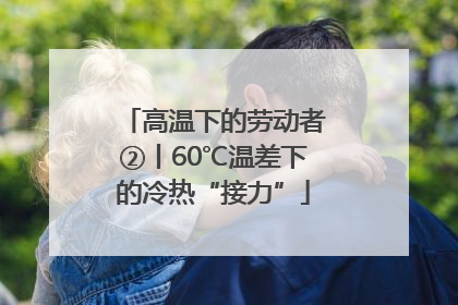高温下的劳动者②丨60℃温差下的冷热“接力”