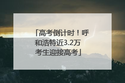 高考倒计时！呼和浩特近3.2万考生迎接高考