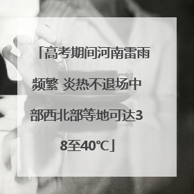 高考期间河南雷雨频繁 炎热不退场中部西北部等地可达38至40℃