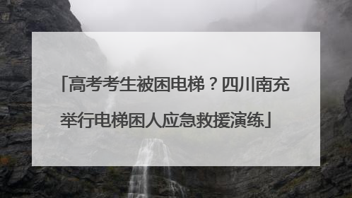 高考考生被困电梯？四川南充举行电梯困人应急救援演练