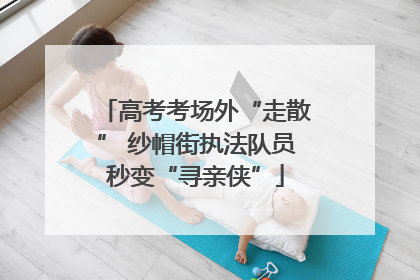 高考考场外“走散” 纱帽街执法队员秒变“寻亲侠”