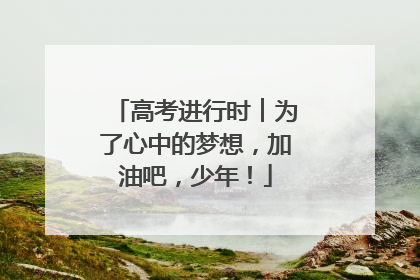 高考进行时︱为了心中的梦想，加油吧，少年！