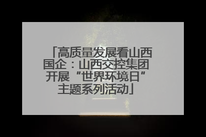 高质量发展看山西国企：山西交控集团开展“世界环境日”主题系列活动