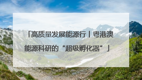 高质量发展能源行丨粤港澳能源科研的“超级孵化器”