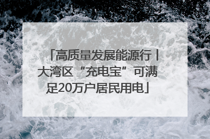 高质量发展能源行丨大湾区“充电宝”可满足20万户居民用电