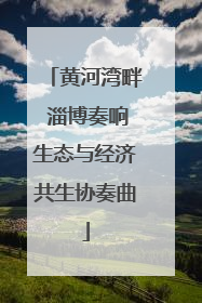 黄河湾畔 淄博奏响生态与经济共生协奏曲
