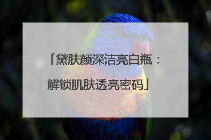 黛肤颜深洁亮白瓶：解锁肌肤透亮密码