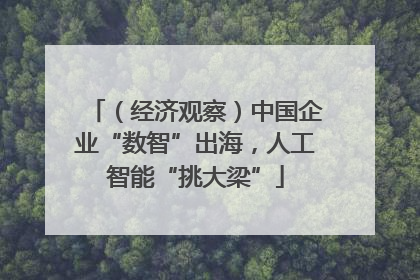 （经济观察）中国企业“数智”出海，人工智能“挑大梁”