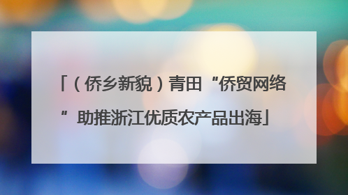 （侨乡新貌）青田“侨贸网络”助推浙江优质农产品出海