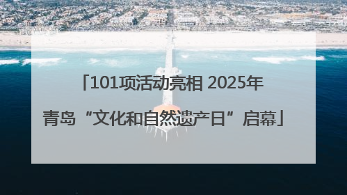 101项活动亮相 2025年青岛“文化和自然遗产日”启幕