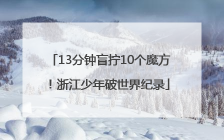 13分钟盲拧10个魔方！浙江少年破世界纪录