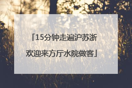 15分钟走遍沪苏浙 欢迎来方厅水院做客
