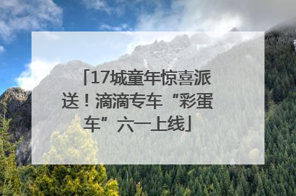 17城童年惊喜派送！滴滴专车“彩蛋车”六一上线