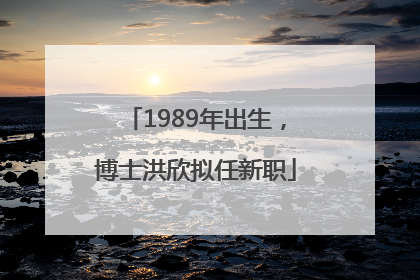 1989年出生，博士洪欣拟任新职
