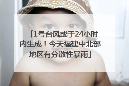 1号台风或于24小时内生成！今天福建中北部地区有分散性暴雨