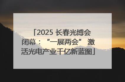 2025 长春光博会闭幕：“一展两会” 激活光电产业千亿新蓝图