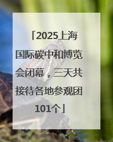 2025上海国际碳中和博览会闭幕，三天共接待各地参观团101个