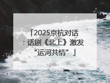 2025京杭对话：话剧《北上》激发“运河共情”