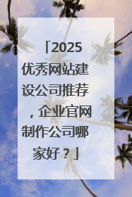 2025优秀网站建设公司推荐，企业官网制作公司哪家好？