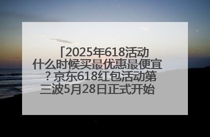 2025年618活动什么时候买最优惠最便宜？京东618红包活动第三波5月28日正式开始附满减优惠攻略一览