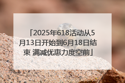 2025年618活动从5月13日开始到6月18日结束 满减优惠力度空前