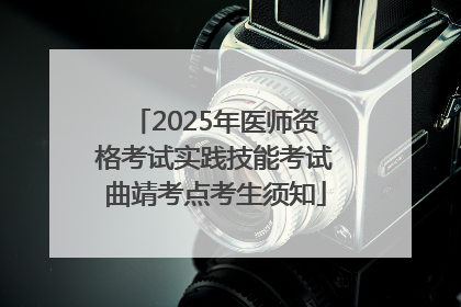 2025年医师资格考试实践技能考试曲靖考点考生须知