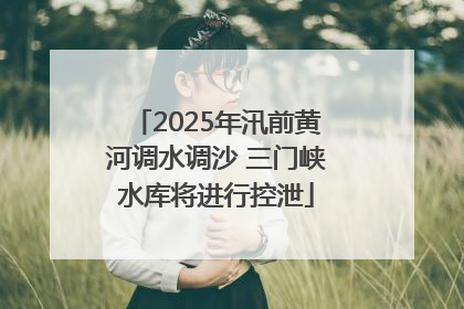 2025年汛前黄河调水调沙 三门峡水库将进行控泄