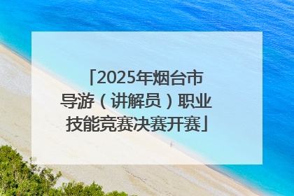2025年烟台市导游（讲解员）职业技能竞赛决赛开赛