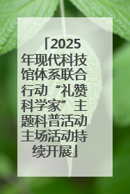 2025年现代科技馆体系联合行动“礼赞科学家”主题科普活动主场活动持续开展