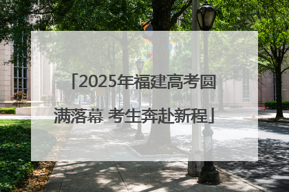 2025年福建高考圆满落幕 考生奔赴新程