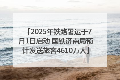 2025年铁路暑运于7月1日启动 国铁济南局预计发送旅客4610万人