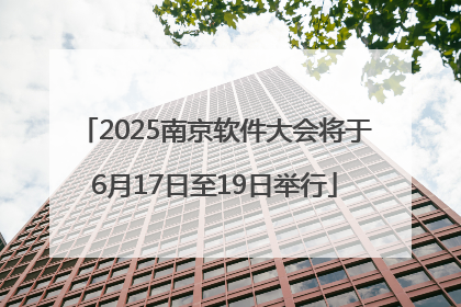 2025南京软件大会将于6月17日至19日举行