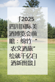 2025四川国际美酒博览会前瞻：绵竹“农文酒旅”绘就千亿白酒新图景