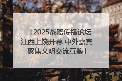 2025战略传播论坛江西上饶开幕 中外嘉宾聚焦文明交流互鉴