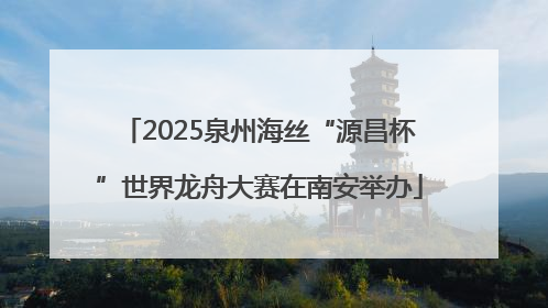 2025泉州海丝“源昌杯”世界龙舟大赛在南安举办