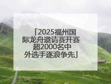 2025福州国际龙舟邀请赛开赛 超2000名中外选手逐浪争先