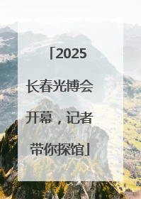 2025长春光博会开幕，记者带你探馆