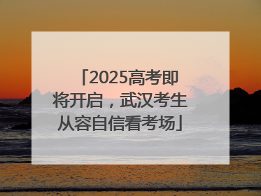 2025高考即将开启，武汉考生从容自信看考场
