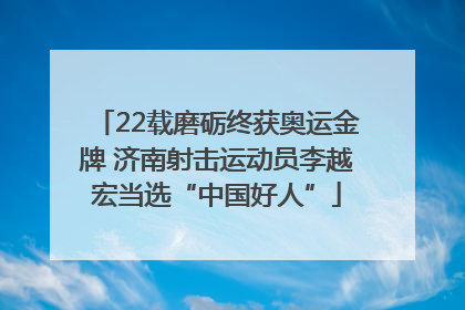 22载磨砺终获奥运金牌 济南射击运动员李越宏当选“中国好人”