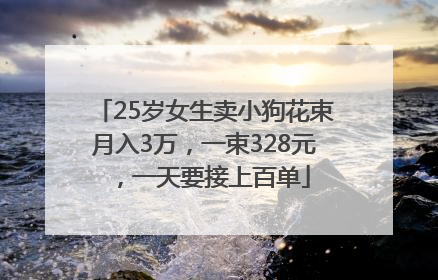 25岁女生卖小狗花束月入3万，一束328元，一天要接上百单